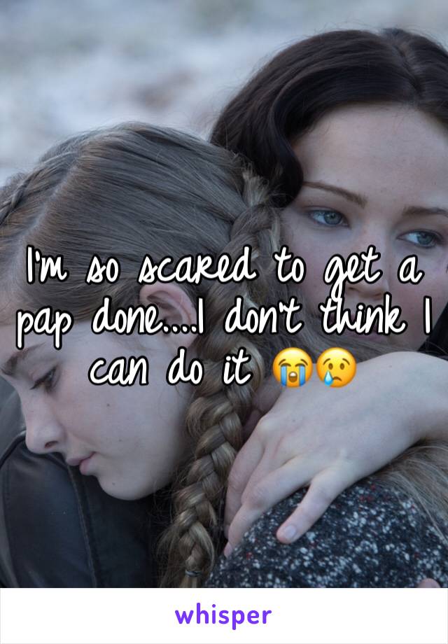 I'm so scared to get a pap done....I don't think I can do it 😭😢