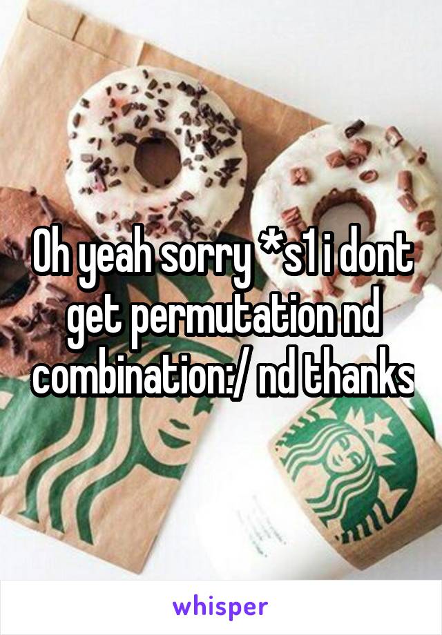 Oh yeah sorry *s1 i dont get permutation nd combination:/ nd thanks