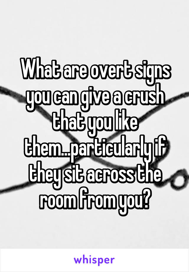 What are overt signs you can give a crush that you like them...particularly if they sit across the room from you?