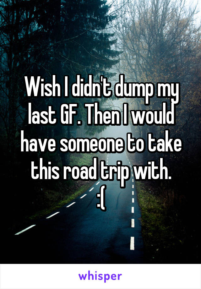 Wish I didn't dump my last GF. Then I would have someone to take this road trip with.
:(