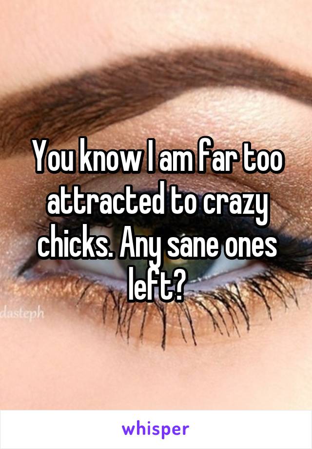 You know I am far too attracted to crazy chicks. Any sane ones left?