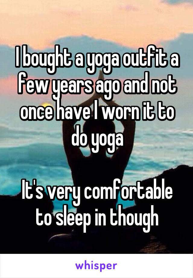 I bought a yoga outfit a few years ago and not once have I worn it to do yoga

It's very comfortable to sleep in though