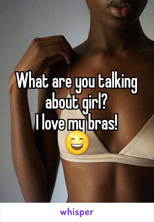 What are you talking about girl?
I love my bras!
😄
