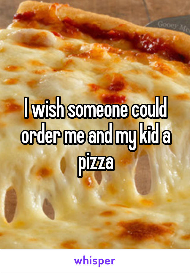 I wish someone could order me and my kid a pizza