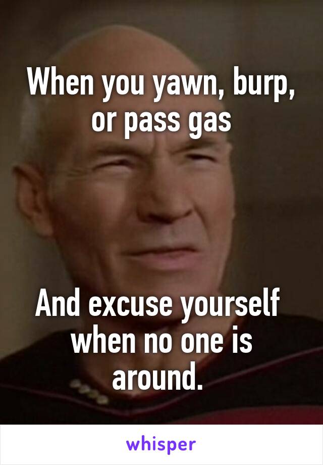 When you yawn, burp, or pass gas




And excuse yourself 
when no one is around. 