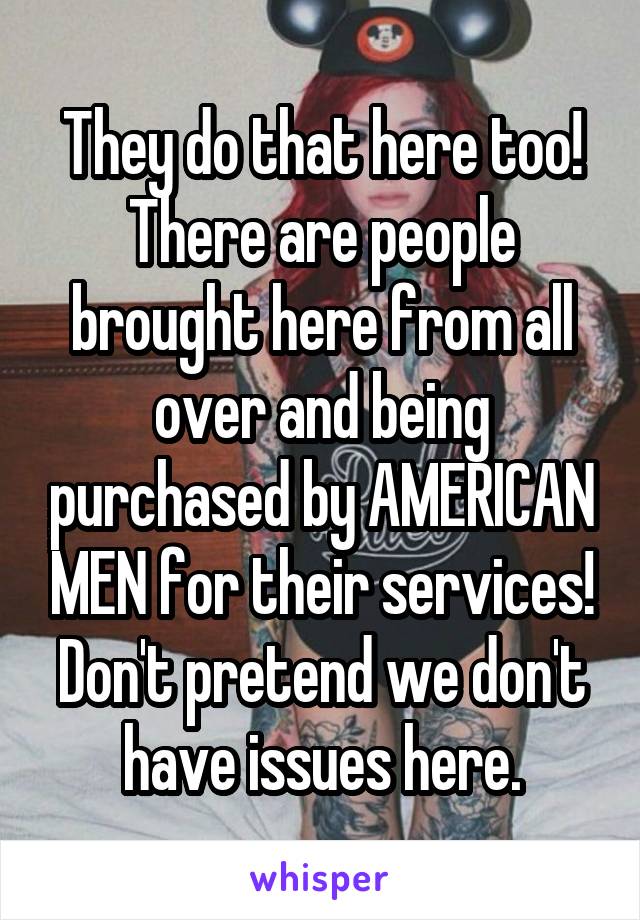 They do that here too! There are people brought here from all over and being purchased by AMERICAN MEN for their services! Don't pretend we don't have issues here.