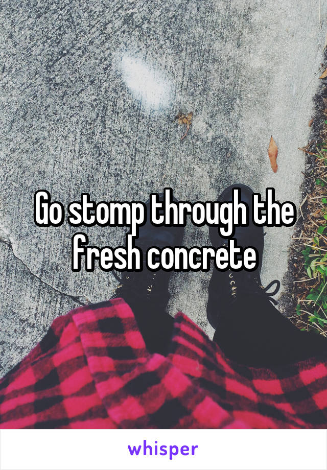 Go stomp through the fresh concrete