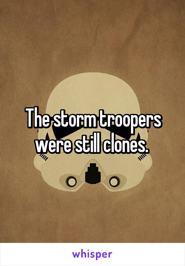 The storm troopers were still clones. 