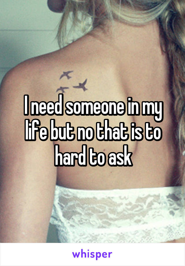 I need someone in my life but no that is to hard to ask