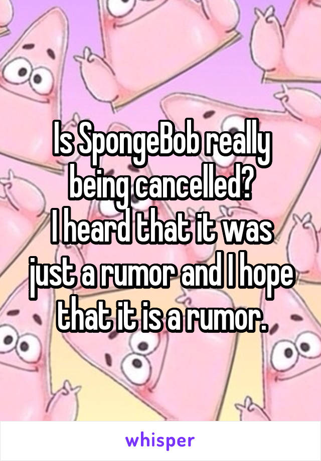 Is SpongeBob really being cancelled?
I heard that it was just a rumor and I hope that it is a rumor.