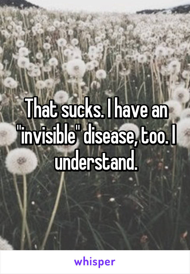 That sucks. I have an "invisible" disease, too. I understand.