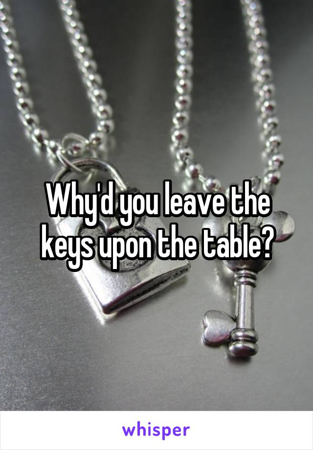 Why'd you leave the keys upon the table?