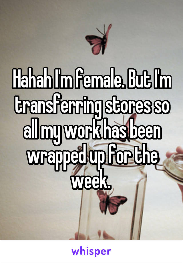 Hahah I'm female. But I'm transferring stores so all my work has been wrapped up for the week. 