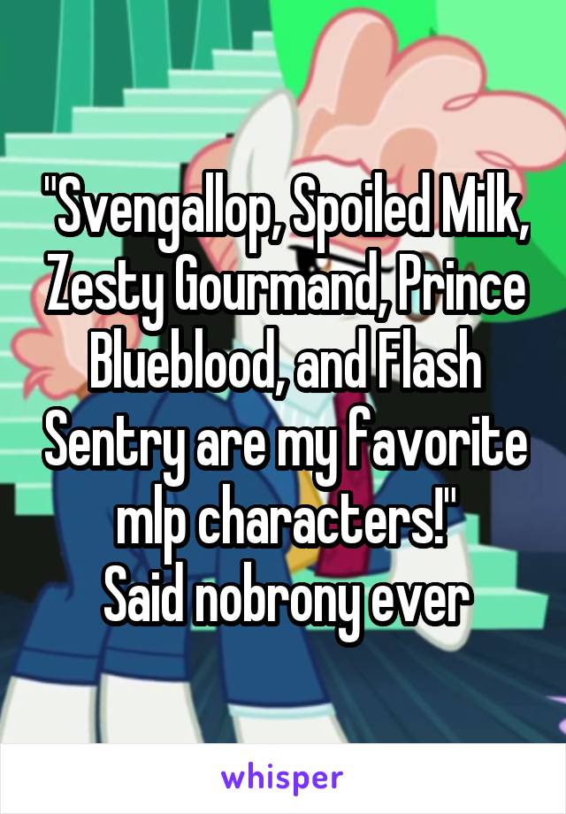 "Svengallop, Spoiled Milk, Zesty Gourmand, Prince Blueblood, and Flash Sentry are my favorite mlp characters!"
Said nobrony ever