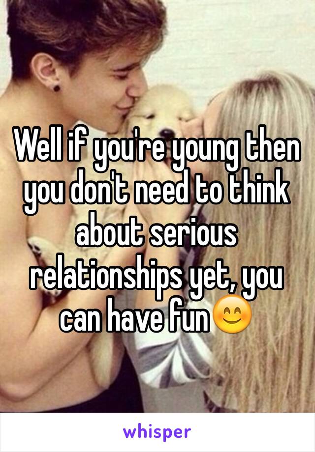 Well if you're young then you don't need to think about serious relationships yet, you can have fun😊