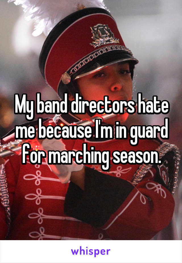 My band directors hate me because I'm in guard for marching season.