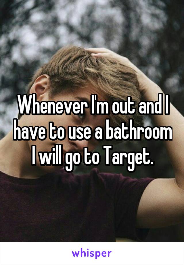 Whenever I'm out and I have to use a bathroom I will go to Target.