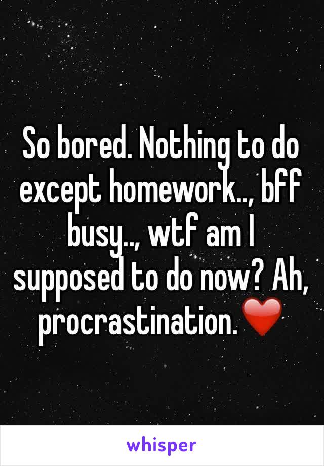 So bored. Nothing to do except homework.., bff busy.., wtf am I supposed to do now? Ah, procrastination.❤️
