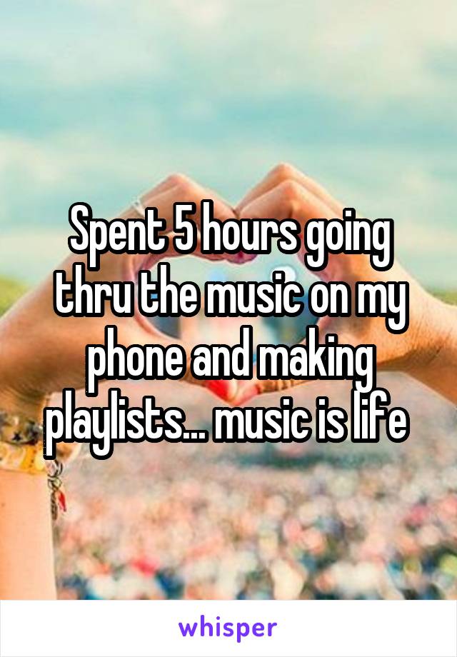 Spent 5 hours going thru the music on my phone and making playlists... music is life 