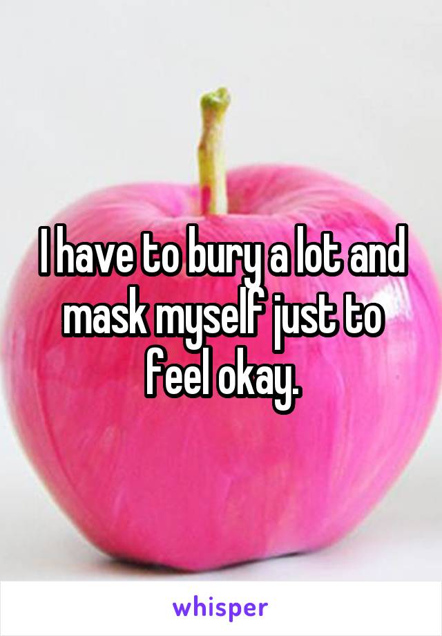 I have to bury a lot and mask myself just to feel okay.