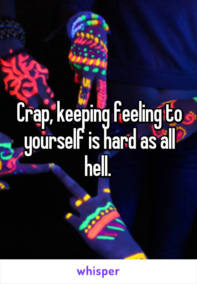 Crap, keeping feeling to yourself is hard as all hell. 