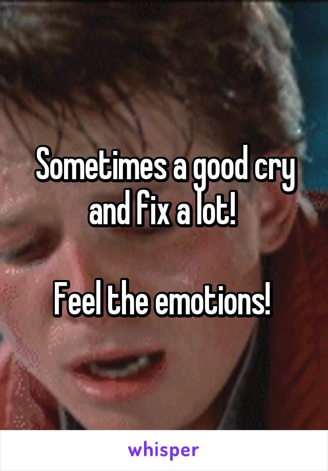 Sometimes a good cry and fix a lot! 

Feel the emotions! 