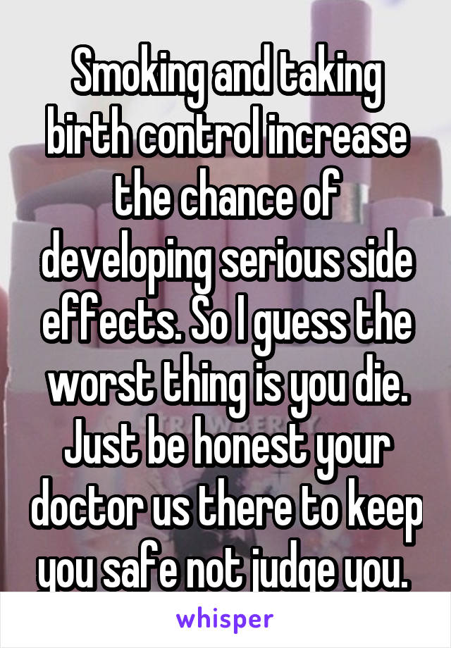 Smoking and taking birth control increase the chance of developing serious side effects. So I guess the worst thing is you die. Just be honest your doctor us there to keep you safe not judge you. 