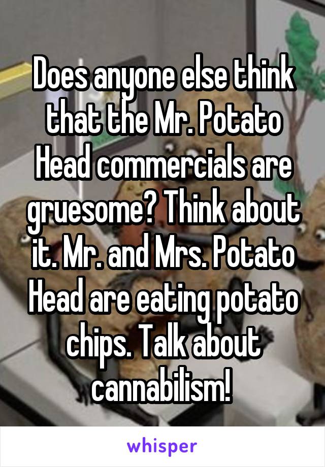 Does anyone else think that the Mr. Potato Head commercials are gruesome? Think about it. Mr. and Mrs. Potato Head are eating potato chips. Talk about cannabilism! 