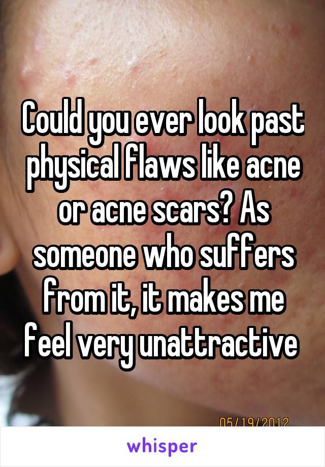 Could you ever look past physical flaws like acne or acne scars? As someone who suffers from it, it makes me feel very unattractive 