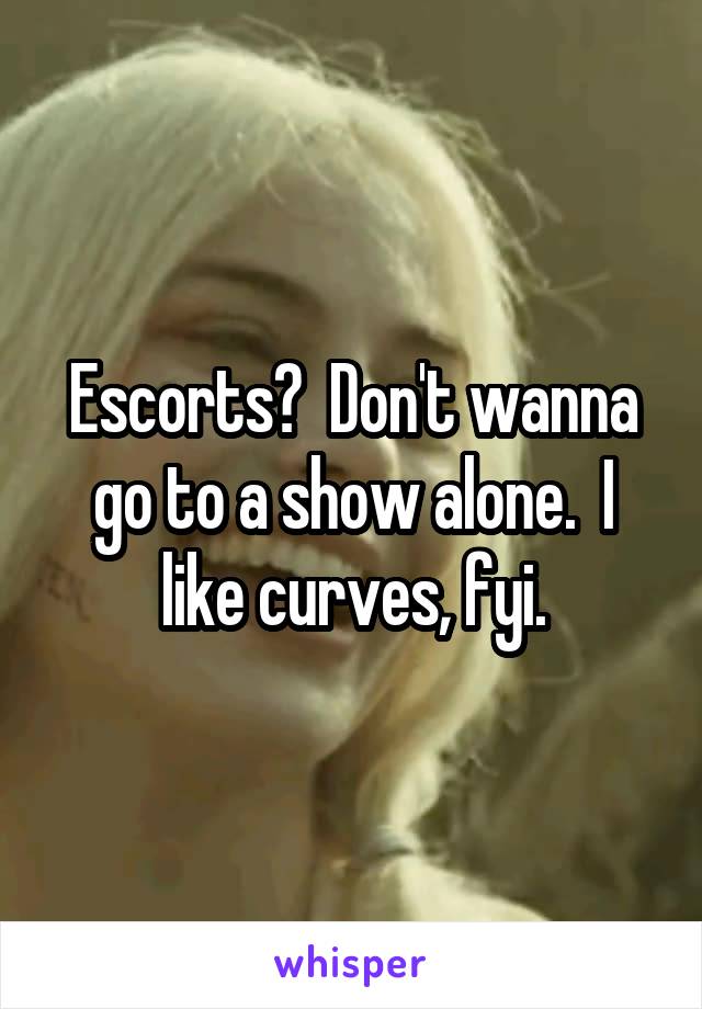Escorts?  Don't wanna go to a show alone.  I like curves, fyi.