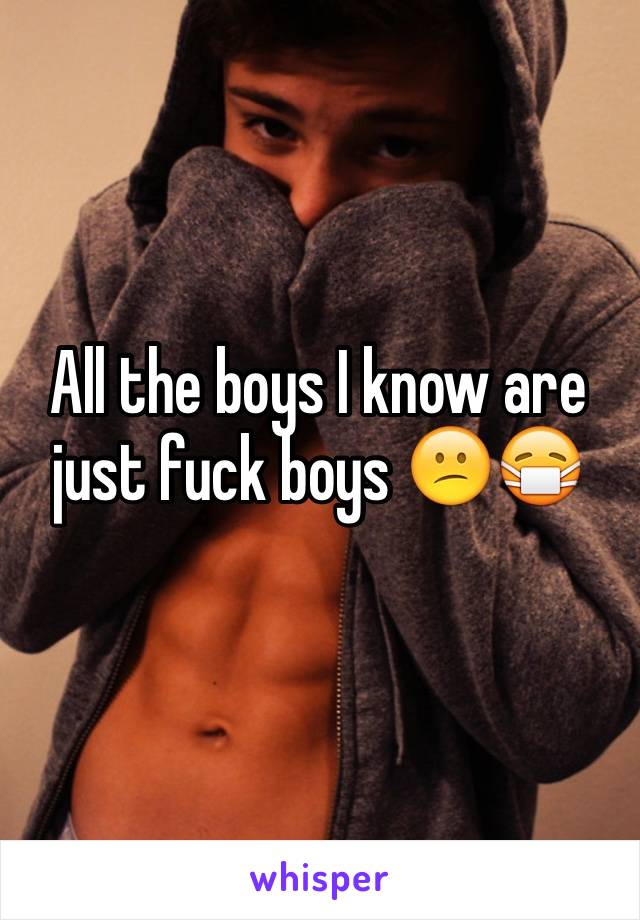 All the boys I know are just fuck boys 😕😷
