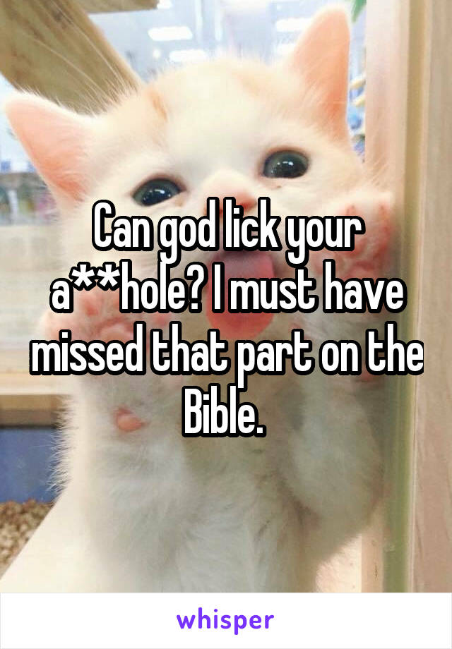 Can god lick your a**hole? I must have missed that part on the Bible. 