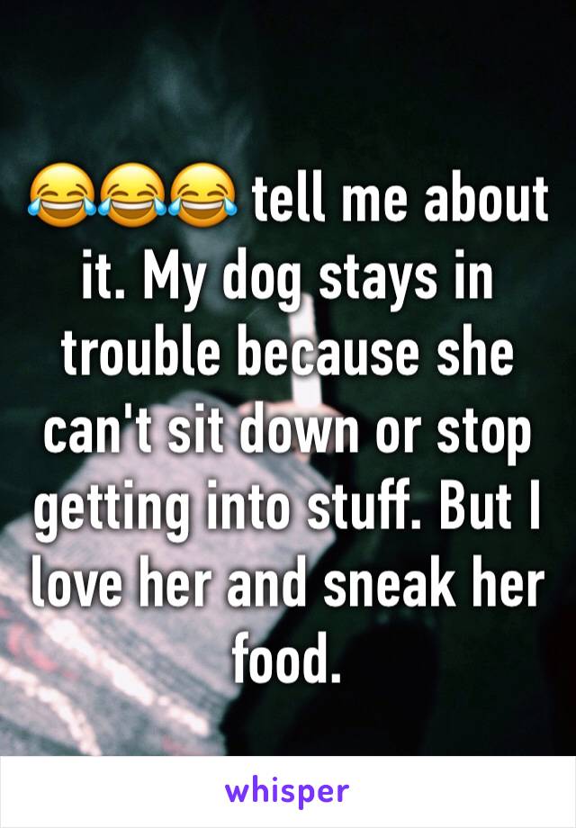 😂😂😂 tell me about it. My dog stays in trouble because she can't sit down or stop getting into stuff. But I love her and sneak her food.