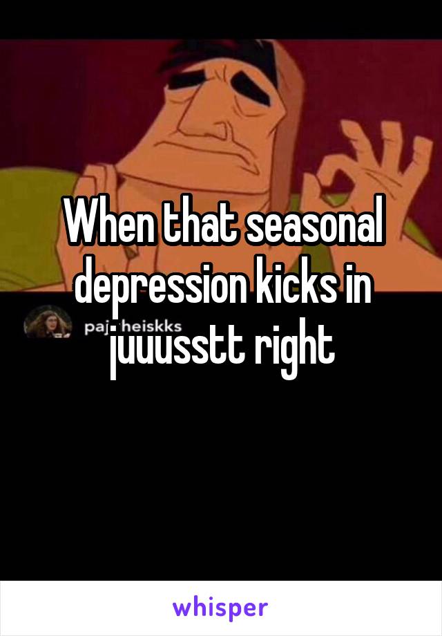 When that seasonal depression kicks in juuusstt right
