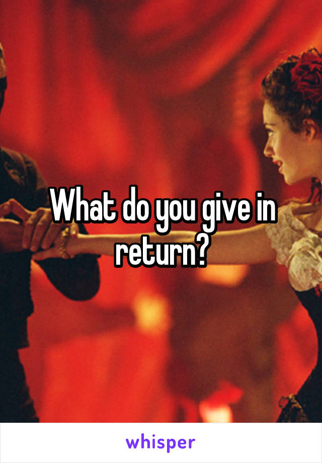 What do you give in return?