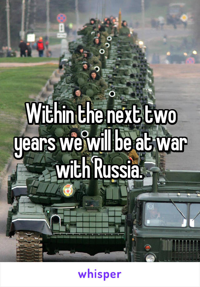 Within the next two years we will be at war with Russia. 