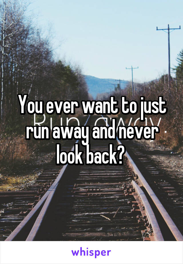 You ever want to just run away and never look back? 
