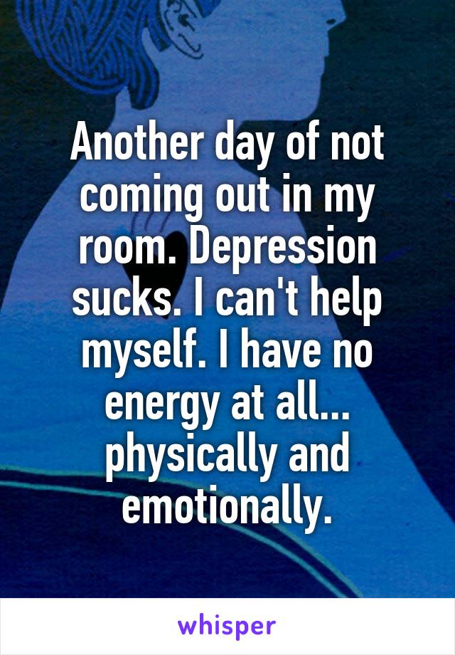 Another day of not coming out in my room. Depression sucks. I can't help myself. I have no energy at all... physically and emotionally.