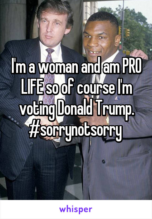 I'm a woman and am PRO LIFE so of course I'm voting Donald Trump.
#sorrynotsorry 
