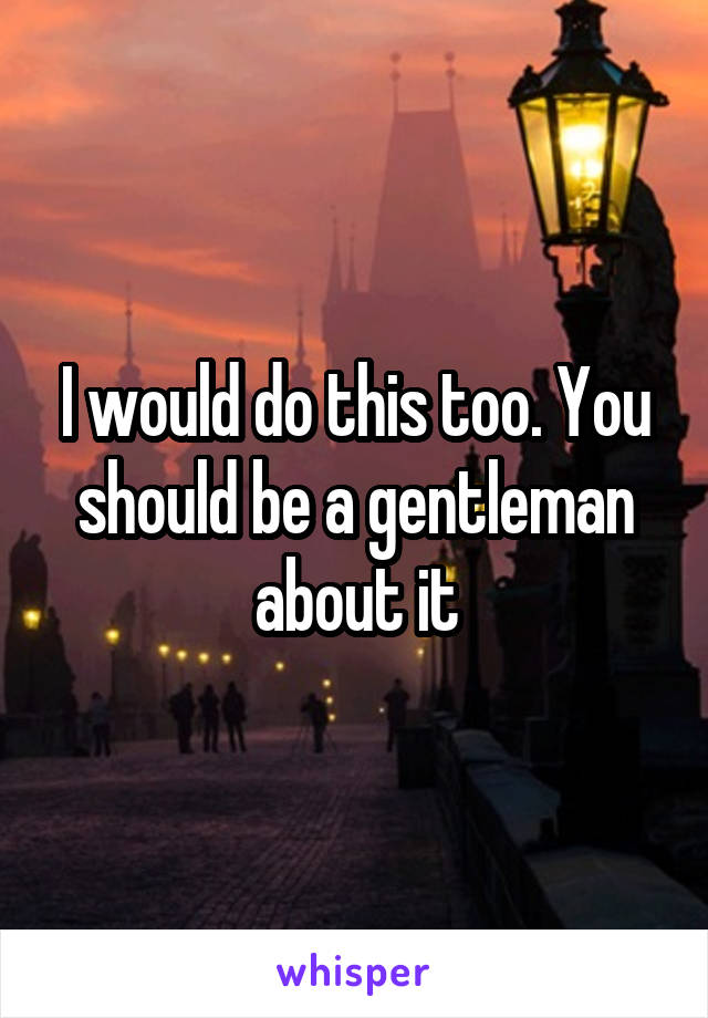 I would do this too. You should be a gentleman about it