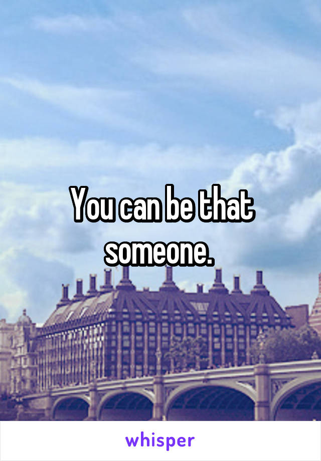 You can be that someone. 