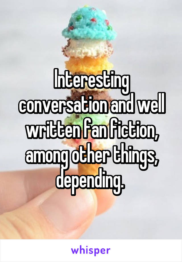 Interesting conversation and well written fan fiction, among other things, depending. 