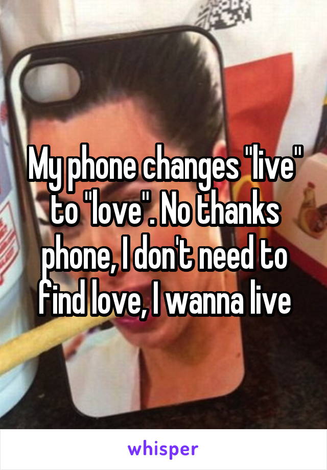 My phone changes "live" to "love". No thanks phone, I don't need to find love, I wanna live