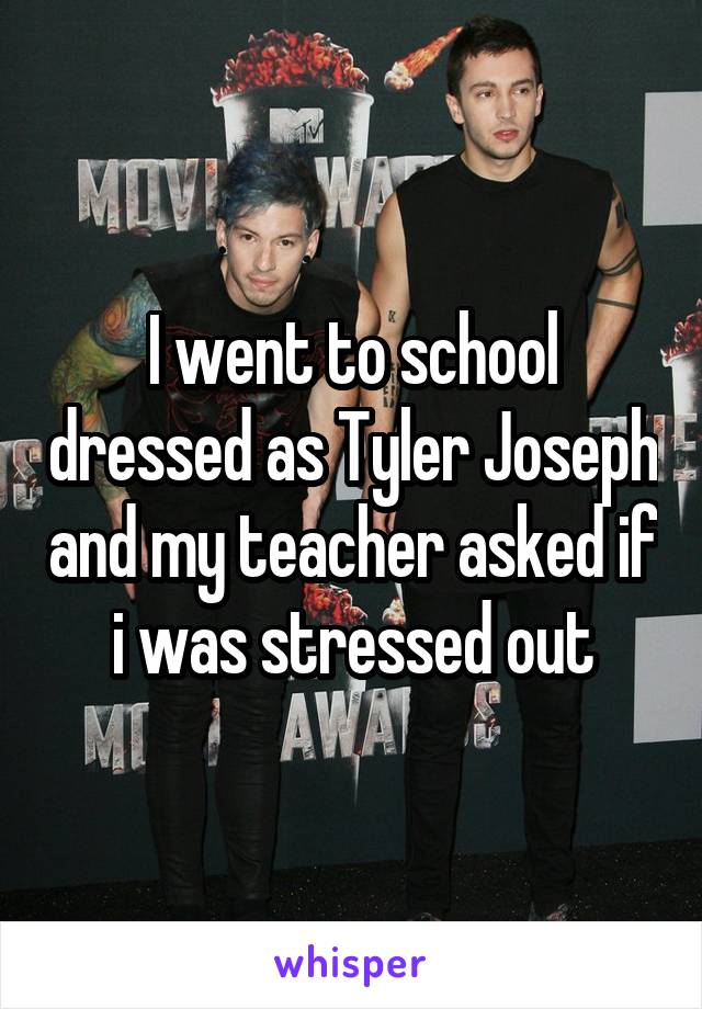 I went to school dressed as Tyler Joseph and my teacher asked if i was stressed out