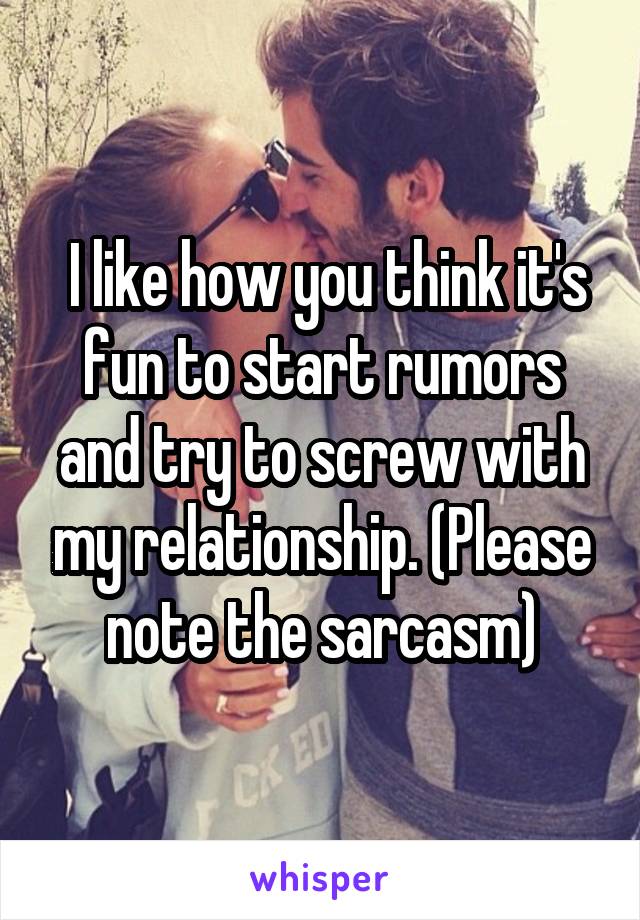  I like how you think it's fun to start rumors and try to screw with my relationship. (Please note the sarcasm)