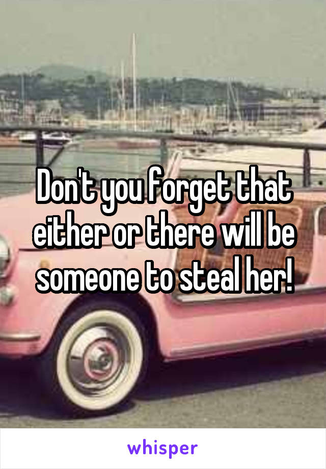 Don't you forget that either or there will be someone to steal her!