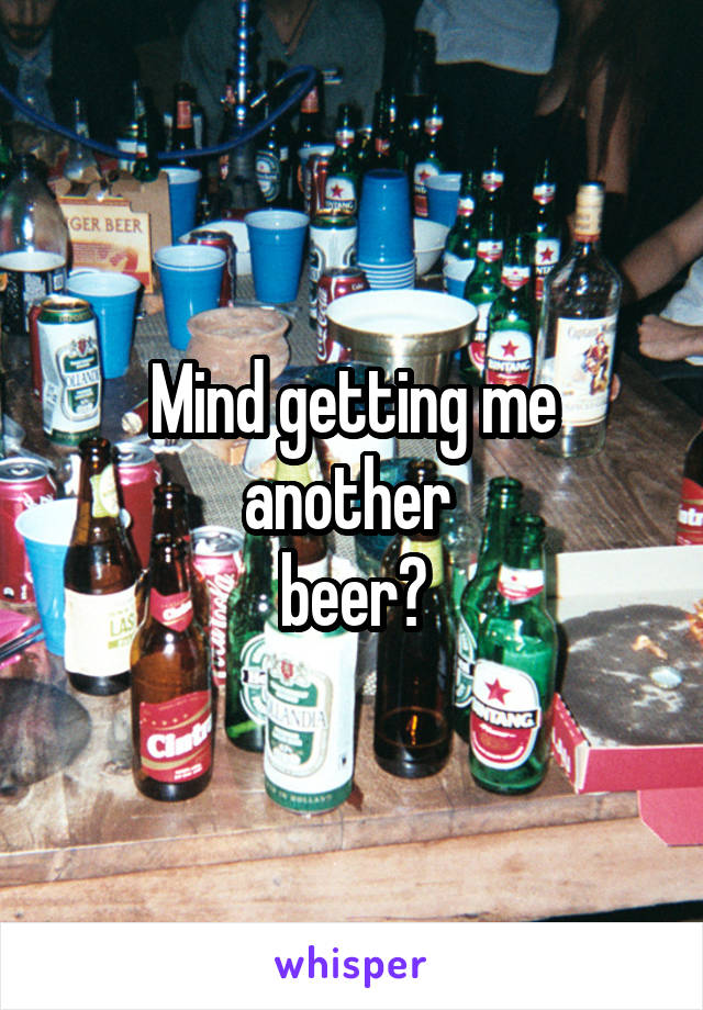 Mind getting me another 
beer?