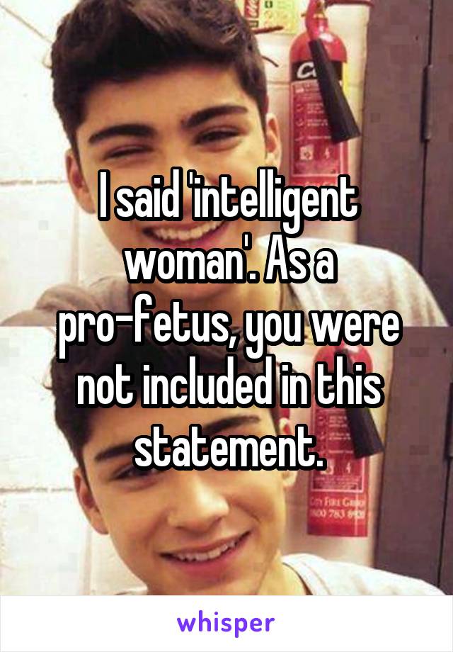 I said 'intelligent woman'. As a pro-fetus, you were not included in this statement.