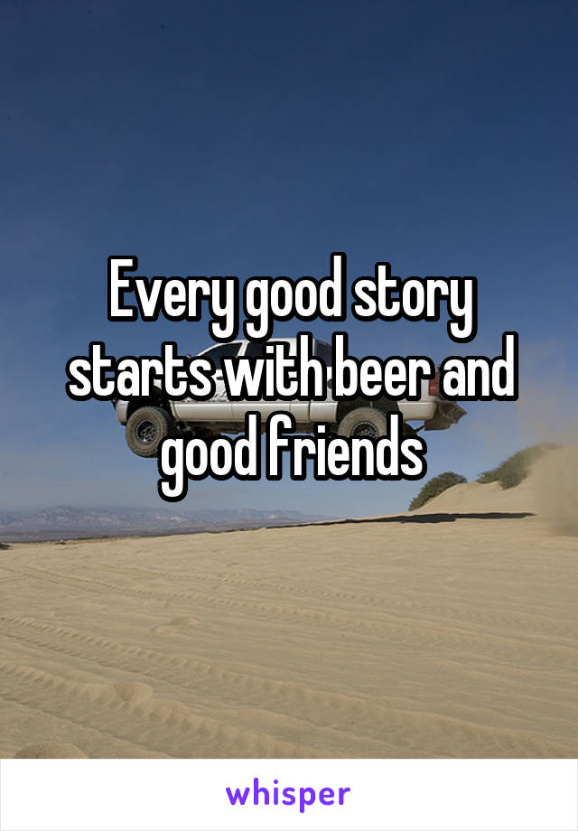Every good story starts with beer and good friends
