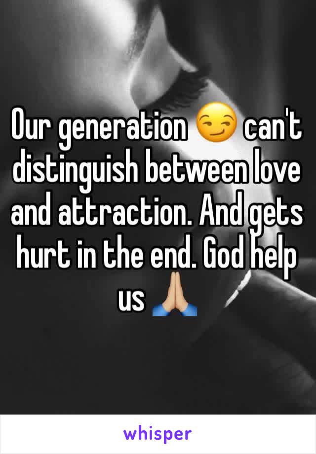 Our generation 😏 can't distinguish between love and attraction. And gets hurt in the end. God help us 🙏🏼
